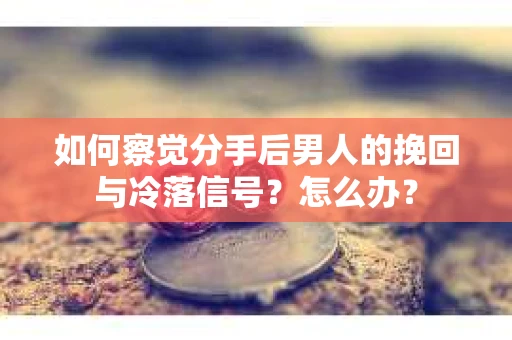 如何察觉分手后男人的挽回与冷落信号？怎么办？