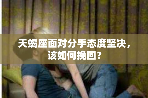 天蝎座面对分手态度坚决，该如何挽回？