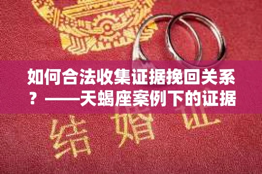如何合法收集证据挽回关系？——天蝎座案例下的证据收集策略