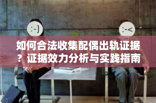 如何合法收集配偶出轨证据？证据效力分析与实践指南