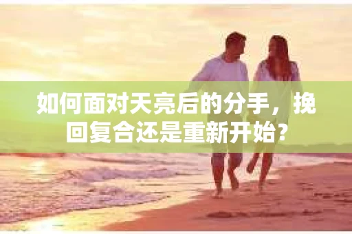 如何面对天亮后的分手，挽回复合还是重新开始？
