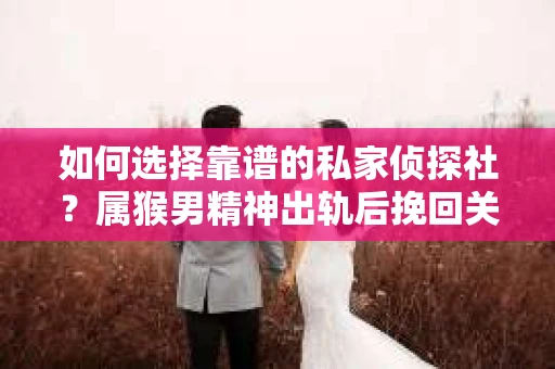 如何选择靠谱的私家侦探社？属猴男精神出轨后挽回关系的关键一步