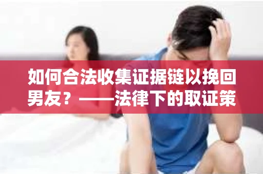 如何合法收集证据链以挽回男友？——法律下的取证策略与实践