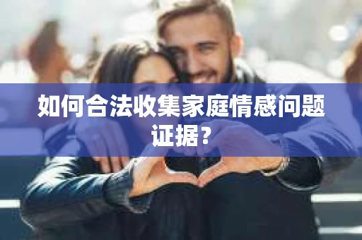 如何合法收集家庭情感问题证据？