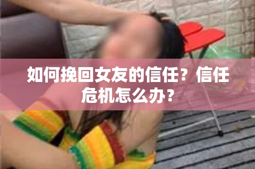 如何挽回女友的信任？信任危机怎么办？