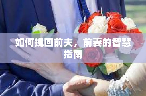 如何挽回前夫,前妻的智慧指南 如何挽回前夫,前妻的智慧指南
