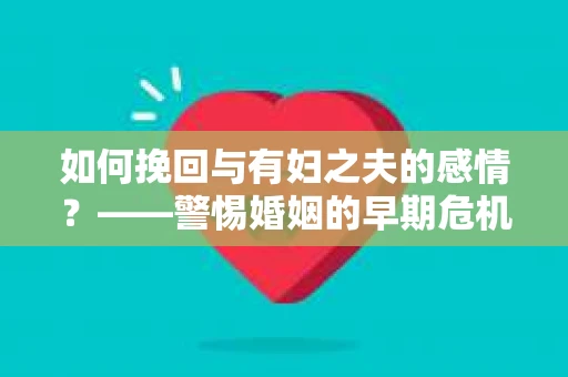 如何挽回与有妇之夫的感情？——警惕婚姻的早期危机信号