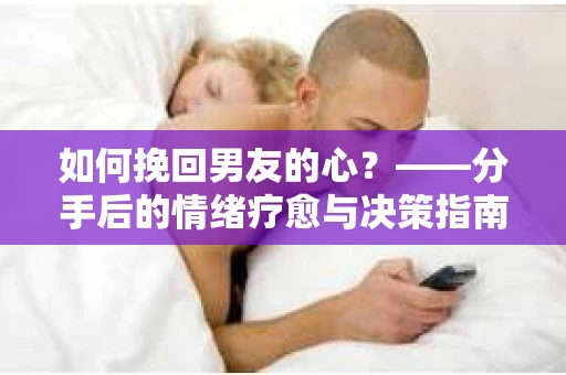 如何挽回男友的心?——分手后的情绪疗愈与决策指南 如何挽回男友的心?——分手后的情绪疗愈与决策指南