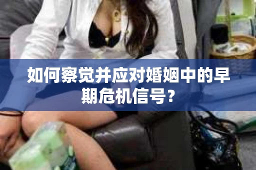 如何察觉并应对婚姻中的早期危机信号？