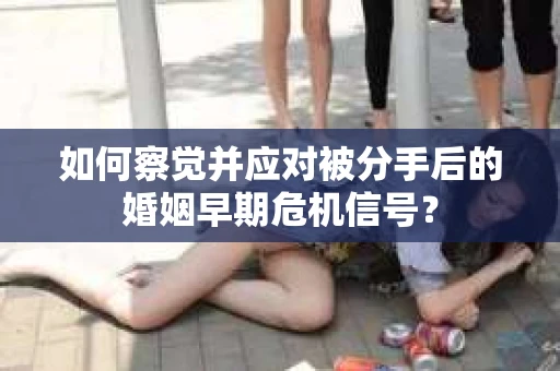 如何察觉并应对被分手后的婚姻早期危机信号？