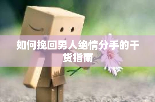 如何挽回男人绝情分手的干货指南