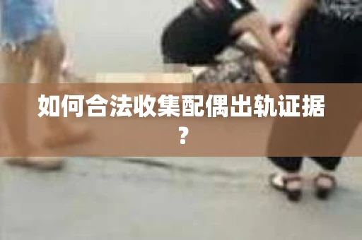 如何合法收集配偶出轨证据？