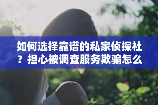 如何选择靠谱的私家侦探社？担心被调查服务欺骗怎么办？