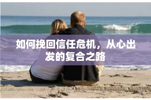 如何挽回信任危机，从心出发的复合之路