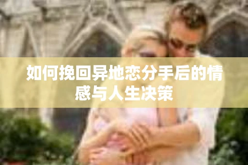 如何挽回异地恋分手后的情感与人生决策