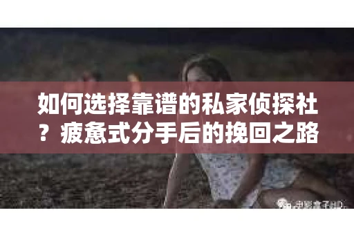 如何选择靠谱的私家侦探社?疲惫式分手后的挽回之路怎么办? 如何选择靠谱的私家侦探社?疲惫式分手后的挽回之路怎么办?