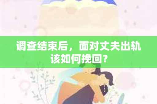 调查结束后，面对丈夫出轨该如何挽回？
