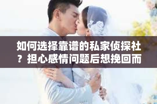 如何选择靠谱的私家侦探社？担心感情问题后想挽回而遭遇江苏女友提分手怎么办？