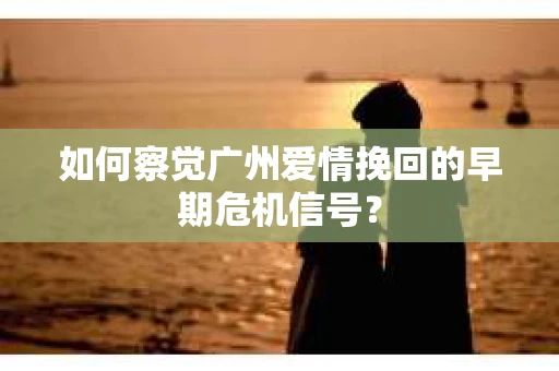 如何察觉广州爱情挽回的早期危机信号？