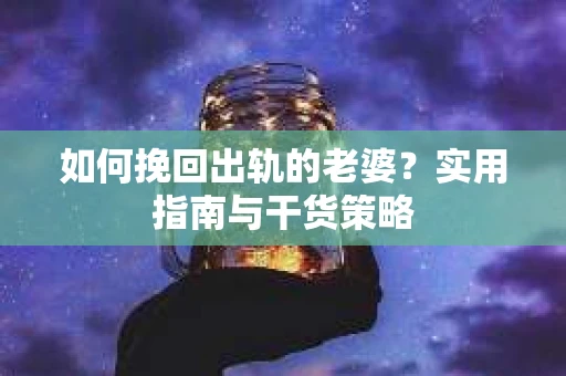如何挽回出轨的老婆？实用指南与干货策略