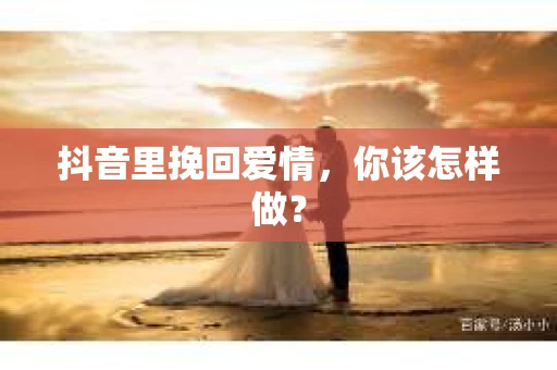 抖音里挽回爱情，你该怎样做？