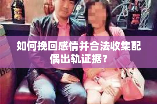 如何挽回感情并合法收集配偶出轨证据? 如何挽回感情并合法收集配偶出轨证据?
