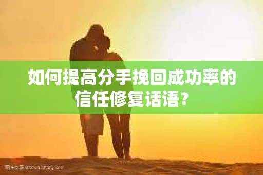 如何提高分手挽回成功率的信任修复话语？