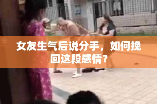 女友生气后说分手,如何挽回这段感情? 女友生气后说分手,如何挽回这段感情?