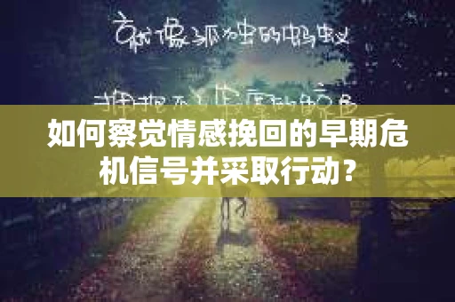 如何察觉情感挽回的早期危机信号并采取行动？