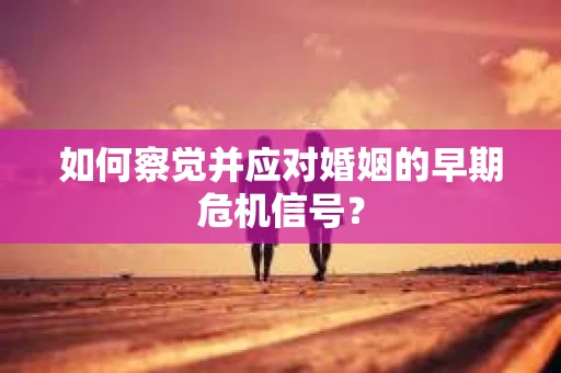 如何察觉并应对婚姻的早期危机信号？