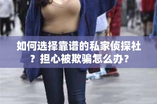 如何选择靠谱的私家侦探社？担心被欺骗怎么办？