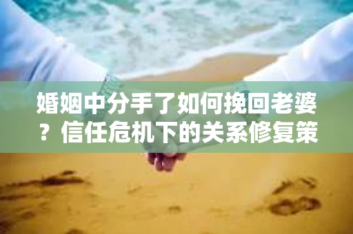 婚姻中分手了如何挽回老婆？信任危机下的关系修复策略