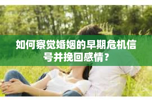 如何察觉婚姻的早期危机信号并挽回感情？