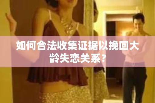 如何合法收集证据以挽回大龄失恋关系? 如何合法收集证据以挽回大龄失恋关系?