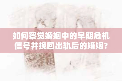 如何察觉婚姻中的早期危机信号并挽回出轨后的婚姻？