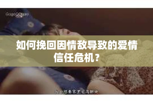 如何挽回因情敌导致的爱情信任危机？