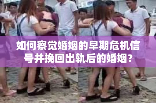 如何察觉婚姻的早期危机信号并挽回出轨后的婚姻？