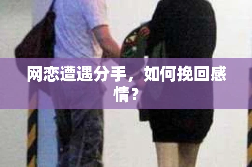 网恋遭遇分手，如何挽回感情？