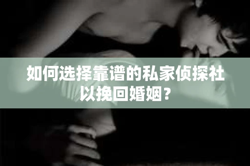 如何选择靠谱的私家侦探社以挽回婚姻？