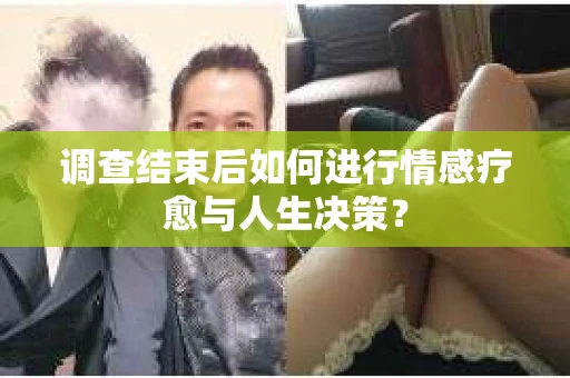 调查结束后如何进行情感疗愈与人生决策? 调查结束后如何进行情感疗愈与人生决策?