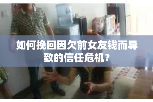如何挽回因欠前女友钱而导致的信任危机？