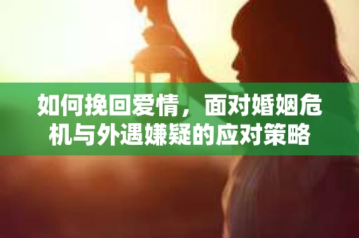如何挽回爱情，面对婚姻危机与外遇嫌疑的应对策略