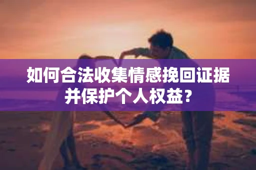 如何合法收集情感挽回证据并保护个人权益？