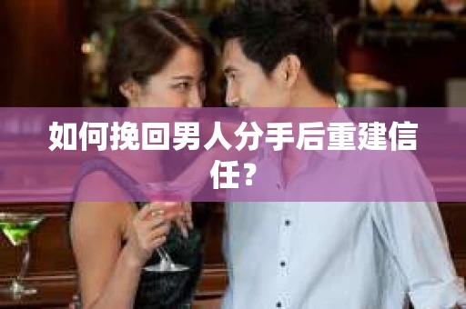 如何挽回男人分手后重建信任? 如何挽回男人分手后重建信任?