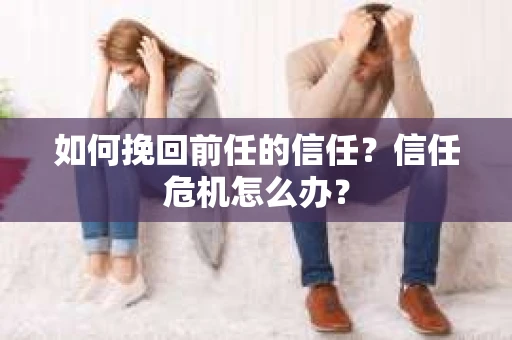如何挽回前任的信任？信任危机怎么办？
