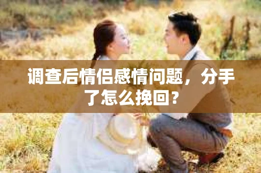 调查后情侣感情问题，分手了怎么挽回？