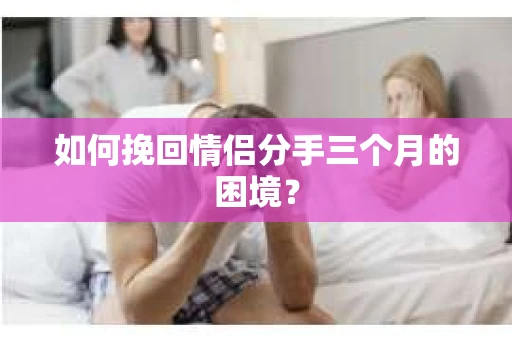 如何挽回情侣分手三个月的困境？