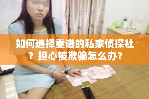 如何选择靠谱的私家侦探社？担心被欺骗怎么办？