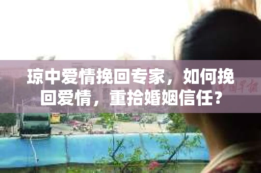 琼中爱情挽回专家，如何挽回爱情，重拾婚姻信任？