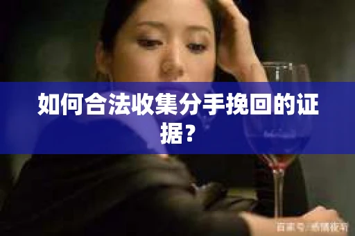 如何合法收集分手挽回的证据？